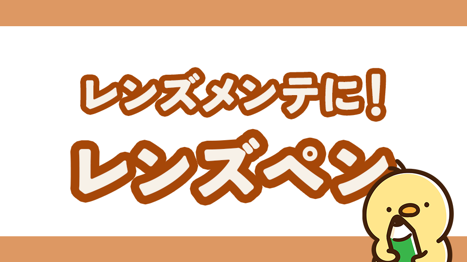 レンズメンテナンスに！レンズペンの必要性と正しい使い方